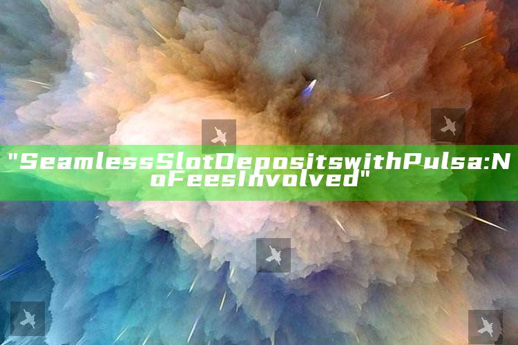 "Seamless Slot Deposits with Pulsa: No Fees Involved"