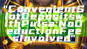 "Convenient Slot Deposits with Pulsa: No Deduction Fees Involved"