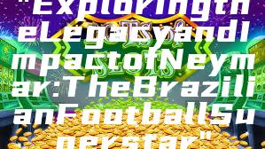 "Exploring the Legacy and Impact of Neymar: The Brazilian Football Superstar"