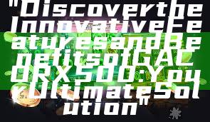 "Discover the Innovative Features and Benefits of GACORX500: Your Ultimate Solution"