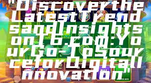 "Discover the Latest Trends and Insights on T6.com: Your Go-To Source for Digital Innovation"
